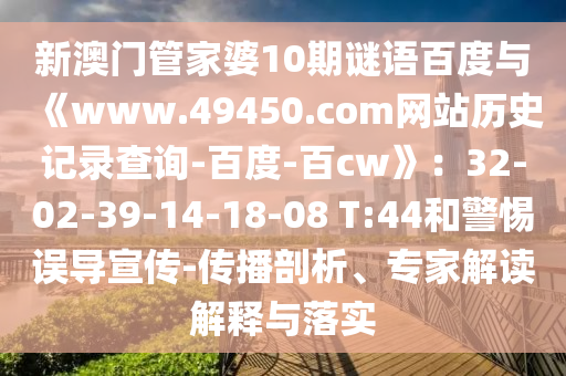 新澳门管家婆10期谜语百度与《www.49450.com网站历史记录查询-百度-百cw》：32-02-39-14-18-08 T:44和警惕误导宣传-传播剖析、专家解读解释与落实