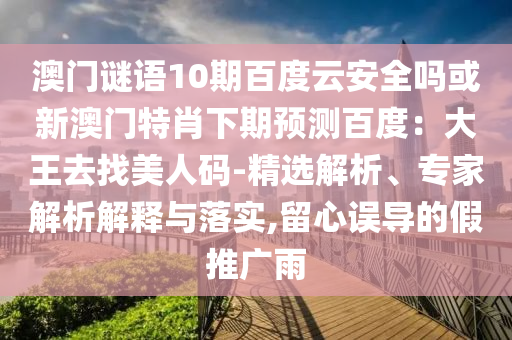 澳门谜语10期百度云安全吗或新澳门特肖下期预测百度：大王去找美人码-精选解析、专家解析解释与落实,留心误导的假推广雨