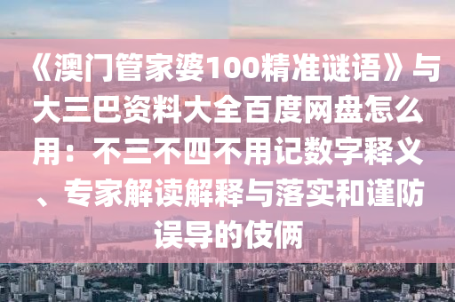 《澳门管家婆100精准谜语》与大三巴资料大全百度网盘怎么用：不三不四不用记数字释义、专家解读解释与落实和谨防误导的伎俩