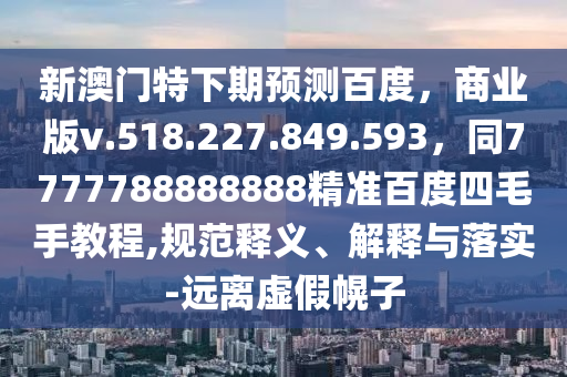 新澳门特下期预测百度，商业版v.518.227.849.593，同7777788888888精准百度四毛手教程,规范释义、解释与落实-远离虚假幌子