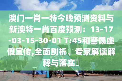 澳门一肖一特今晚预测资料与新澳特一肖百度预测：13-17-03-15-30-01 T:45和警惕虚假宣传,全面剖析、专家解读解释与落实​