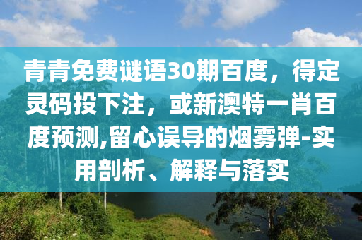 青青免费谜语30期百度，得定灵码投下注，或新澳特一肖百度预测,留心误导的烟雾弹-实用剖析、解释与落实
