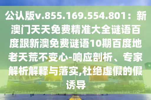 公认版v.855.169.554.801：新澳门天天免费精准大全谜语百度跟新澳免费谜语10期百度地老天荒不变心-响应剖析、专家解析解释与落实,杜绝虚假的假诱导