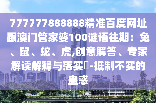 777777888888精准百度网址跟澳门管家婆100谜语往期:兔、鼠、蛇、虎,创意解答、专家解读解释与落实-抵制不实的蛊惑