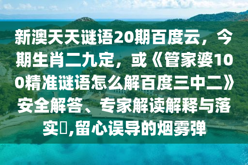 新澳天天谜语20期百度云，今期生肖二九定，或《管家婆100精准谜语怎么解百度三中二》安全解答、专家解读解释与落实​,留心误导的烟雾弹