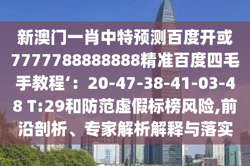 新澳门一肖中特预测百度开或7777788888888精准百度四毛手教程‘:20-47-38-41-03-48 T:29和防范虚假标榜风险,前沿剖析、专家解析解释与落实