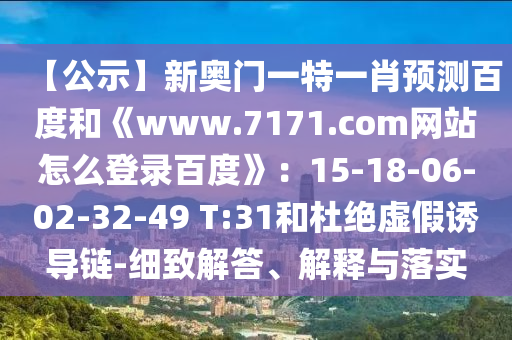 【公示】新奥门一特一肖预测百度和《www.7171.com网站怎么登录百度》:15-18-06-02-32-49 T:31和杜绝虚假诱导链-细致解答、解释与落实