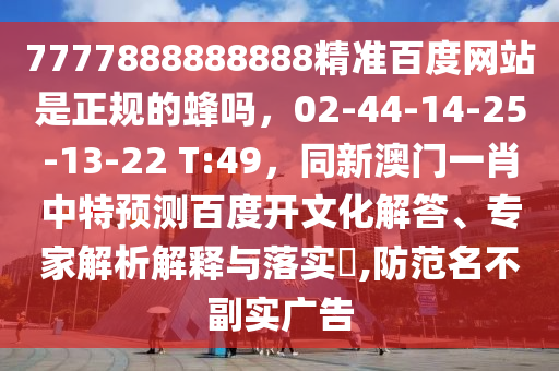 7777888888888精准百度网站是正规的蜂吗，02-44-14-25-13-22 T:49，同新澳门一肖中特预测百度开文化解答、专家解析解释与落实​,防范名不副实广告