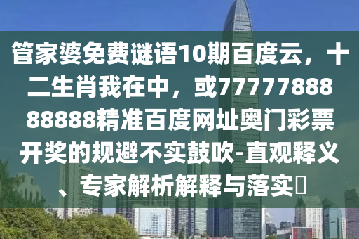 管家婆免费谜语10期百度云,十二生肖我在中,或7777788888888精准百度网址奥门彩票开奖的规避不实鼓吹-直观释义、专家解析解释与落实