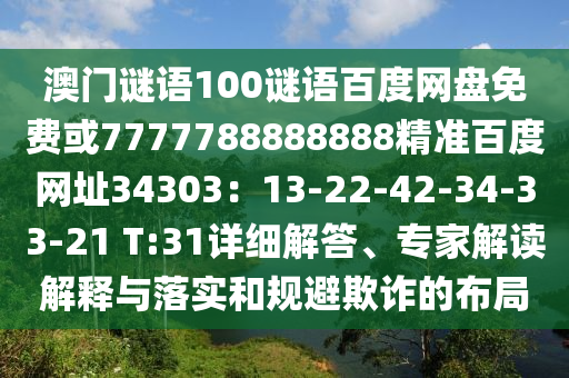 澳门谜语100谜语百度网盘免费或7777788888888精准百度网址34303:13-22-42-34-33-21 T:31详细解答、专家解读解释与落实和规避欺诈的布局