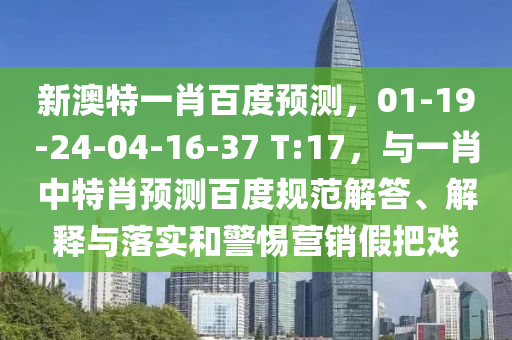 新澳特一肖百度预测,01-19-24-04-16-37 T:17,与一肖中特肖预测百度规范解答、解释与落实和警惕营销假把戏