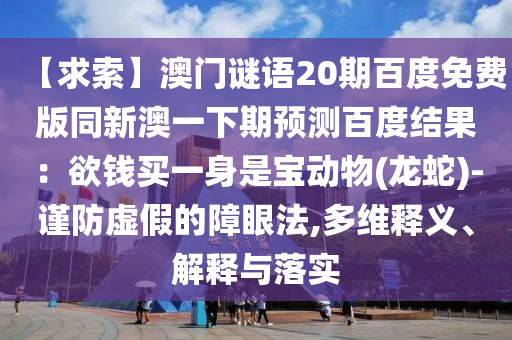 【求索】澳门谜语20期百度免费版同新澳一下期预测百度结果:欲钱买一身是宝动物(龙蛇)-谨防虚假的障眼法,多维释义、解释与落实