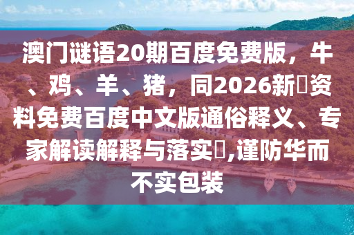 澳门谜语20期百度免费版,牛、鸡、羊、猪,同2026新奧资料免费百度中文版通俗释义、专家解读解释与落实,谨防华而不实包装