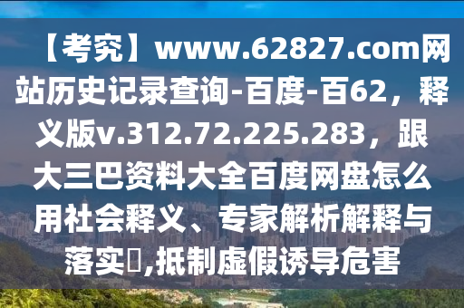 【考究】www.62827.com网站历史记录查询-百度-百62,释义版v.312.72.225.283,跟大三巴资料大全百度网盘怎么用社会释义、专家解析解释与落实,抵制虚假诱导危害