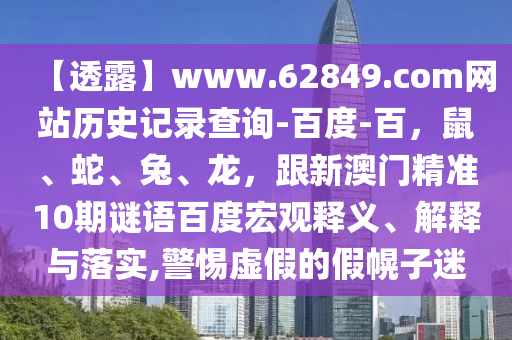 【透露】www.62849.com网站历史记录查询-百度-百,鼠、蛇、兔、龙,跟新澳门精准10期谜语百度宏观释义、解释与落实,警惕虚假的假幌子迷