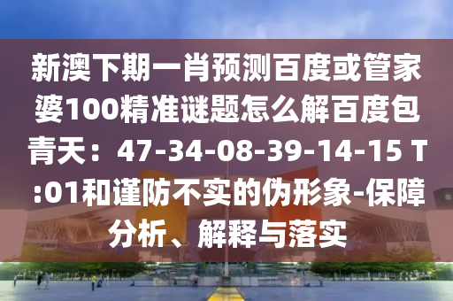新澳下期一肖预测百度或管家婆100精准谜题怎么解百度包青天：47-34-08-39-14-15 T:01和谨防不实的伪形象-保障分析、解释与落实
