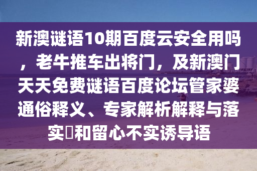 新澳谜语10期百度云安全用吗，老牛推车出将门，及新澳门天天免费谜语百度论坛管家婆通俗释义、专家解析解释与落实​和留心不实诱导语