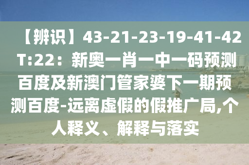 【辨识】43-21-23-19-41-42 T:22：新奥一肖一中一码预测百度及新澳门管家婆下一期预测百度-远离虚假的假推广局,个人释义、解释与落实