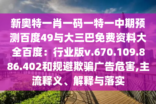 新奥特一肖一码一特一中期预测百度49与大三巴免费资料大全百度：行业版v.670.109.886.402和规避欺骗广告危害,主流释义、解释与落实