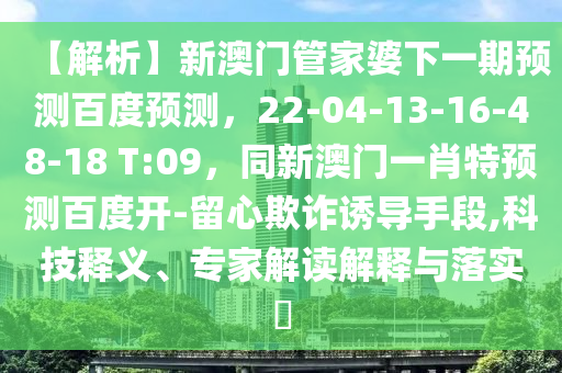 【解析】新澳门管家婆下一期预测百度预测，22-04-13-16-48-18 T:09，同新澳门一肖特预测百度开-留心欺诈诱导手段,科技释义、专家解读解释与落实​