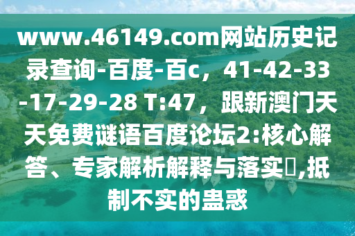 www.46149.com网站历史记录查询-百度-百c，41-42-33-17-29-28 T:47，跟新澳门天天免费谜语百度论坛2:核心解答、专家解析解释与落实​,抵制不实的蛊惑