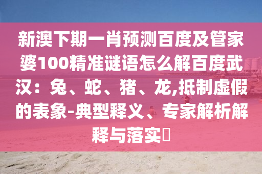 新澳下期一肖预测百度及管家婆100精准谜语怎么解百度武汉：兔、蛇、猪、龙,抵制虚假的表象-典型释义、专家解析解释与落实​