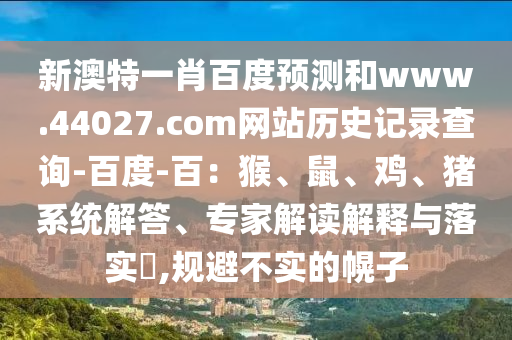 新澳特一肖百度预测和www.44027.com网站历史记录查询-百度-百：猴、鼠、鸡、猪系统解答、专家解读解释与落实​,规避不实的幌子