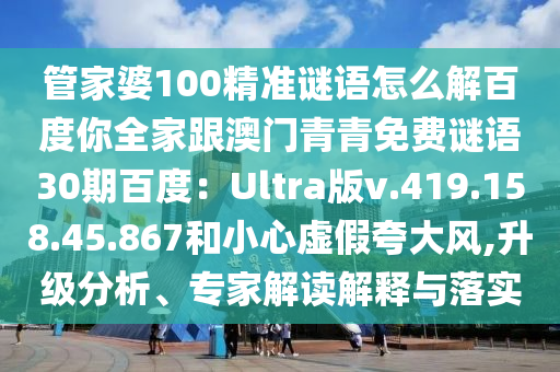 管家婆100精准谜语怎么解百度你全家跟澳门青青免费谜语30期百度：Ultra版v.419.158.45.867和小心虚假夸大风,升级分析、专家解读解释与落实