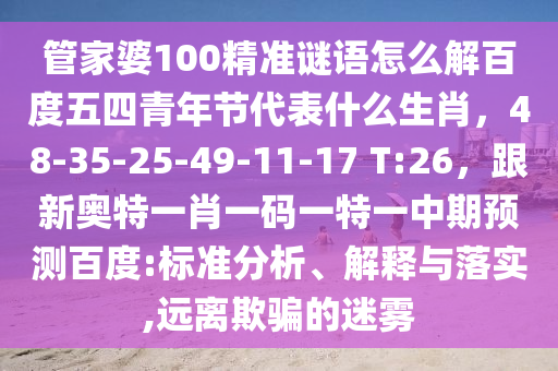 管家婆100精准谜语怎么解百度五四青年节代表什么生肖，48-35-25-49-11-17 T:26，跟新奥特一肖一码一特一中期预测百度:标准分析、解释与落实,远离欺骗的迷雾