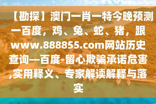 【勘探】澳门一肖一特今晚预测一百度，鸡、兔、蛇、猪，跟www.888855.com网站历史查询—百度-留心欺骗承诺危害,实用释义、专家解读解释与落实