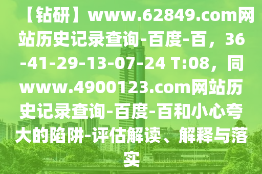 【钻研】www.62849.com网站历史记录查询-百度-百，36-41-29-13-07-24 T:08，同www.4900123.com网站历史记录查询-百度-百和小心夸大的陷阱-评估解读、解释与落实