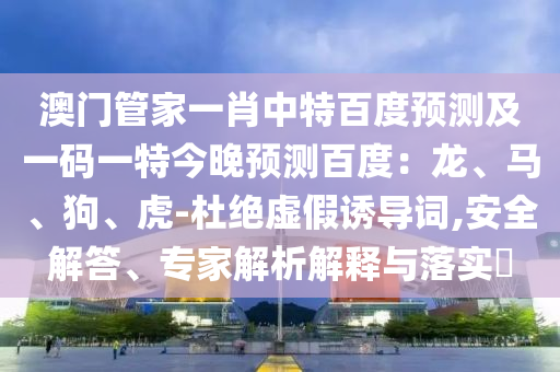 澳门管家一肖中特百度预测及一码一特今晚预测百度：龙、马、狗、虎-杜绝虚假诱导词,安全解答、专家解析解释与落实​