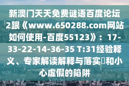 新澳门天天免费谜语百度论坛2跟《www.650288.com网站如何使用-百度55123》：17-33-22-14-36-35 T:31经验释义、专家解读解释与落实​和小心虚假的陷阱