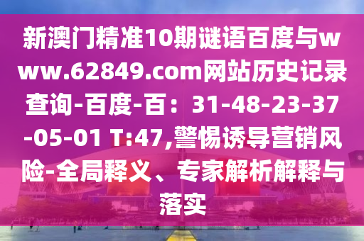 新澳门精准10期谜语百度与www.62849.com网站历史记录查询-百度-百：31-48-23-37-05-01 T:47,警惕诱导营销风险-全局释义、专家解析解释与落实