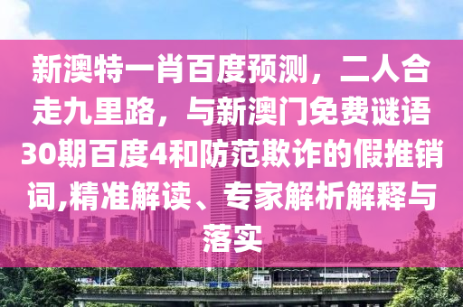 新澳特一肖百度预测，二人合走九里路，与新澳门免费谜语30期百度4和防范欺诈的假推销词,精准解读、专家解析解释与落实