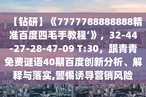 【钻研】《7777788888888精准百度四毛手教程‘》，32-44-27-28-47-09 T:30，跟青青免费谜语40期百度创新分析、解释与落实,警惕诱导营销风险