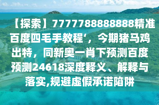 【探索】7777788888888精准百度四毛手教程‘，今期猪马鸡出特，同新奥一肖下预测百度预测24618深度释义、解释与落实,规避虚假承诺陷阱