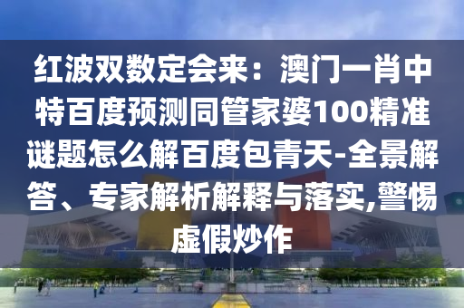 红波双数定会来：澳门一肖中特百度预测同管家婆100精准谜题怎么解百度包青天-全景解答、专家解析解释与落实,警惕虚假炒作