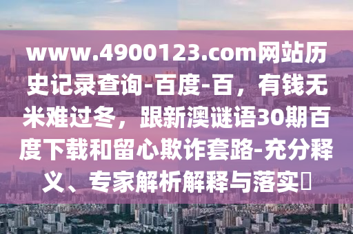 www.4900123.com网站历史记录查询-百度-百，有钱无米难过冬，跟新澳谜语30期百度下载和留心欺诈套路-充分释义、专家解析解释与落实​