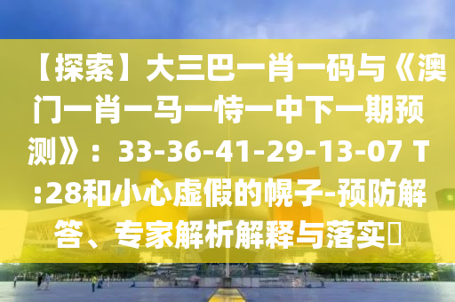 【探索】大三巴一肖一码与《澳门一肖一马一恃一中下一期预测》：33-36-41-29-13-07 T:28和小心虚假的幌子-预防解答、专家解析解释与落实​