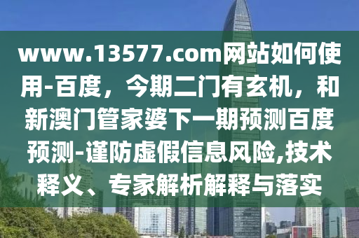 www.13577.com网站如何使用-百度，今期二门有玄机，和新澳门管家婆下一期预测百度预测-谨防虚假信息风险,技术释义、专家解析解释与落实