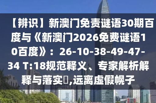 【辨识】新澳门免责谜语30期百度与《新澳门2026免费谜语10百度》：26-10-38-49-47-34 T:18规范释义、专家解析解释与落实​,远离虚假幌子
