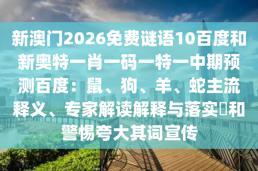 新澳门2026免费谜语10百度和新奥特一肖一码一特一中期预测百度：鼠、狗、羊、蛇主流释义、专家解读解释与落实​和警惕夸大其词宣传