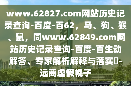 www.62827.com网站历史记录查询-百度-百62，马、狗、猴、鼠，同www.62849.com网站历史记录查询-百度-百生动解答、专家解析解释与落实​-远离虚假幌子