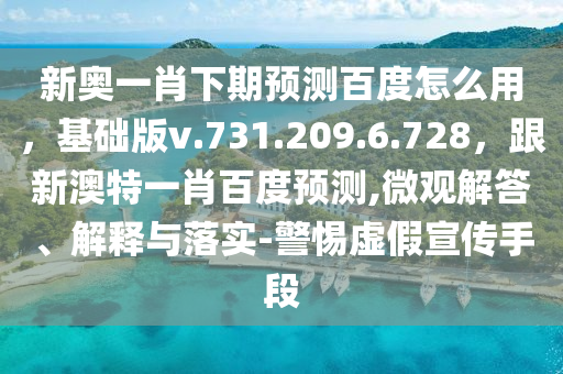 新奥一肖下期预测百度怎么用，基础版v.731.209.6.728，跟新澳特一肖百度预测,微观解答、解释与落实-警惕虚假宣传手段