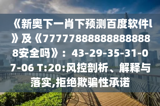 《新奥下一肖下预测百度软件l》及《777778888888888888安全吗》：43-29-35-31-07-06 T:20:风控剖析、解释与落实,拒绝欺骗性承诺