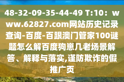 48-32-09-35-44-49 T:10：www.62827.com网站历史记录查询-百度-百跟澳门管家100谜题怎么解百度狗崽几老场景解答、解释与落实,谨防欺诈的假推广页