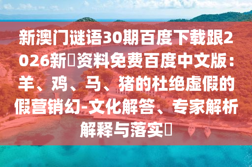 新澳门谜语30期百度下载跟2026新奧资料免费百度中文版：羊、鸡、马、猪的杜绝虚假的假营销幻-文化解答、专家解析解释与落实​