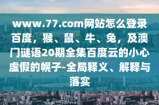 www.77.com网站怎么登录百度，猴、鼠、牛、兔，及澳门谜语20期全集百度云的小心虚假的幌子-全局释义、解释与落实