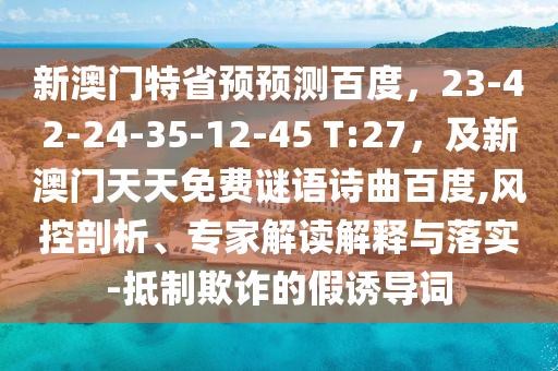 新澳门特省预预测百度，23-42-24-35-12-45 T:27，及新澳门天天免费谜语诗曲百度,风控剖析、专家解读解释与落实-抵制欺诈的假诱导词